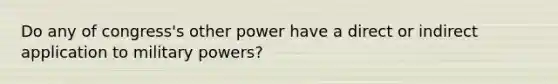 Do any of congress's other power have a direct or indirect application to military powers?