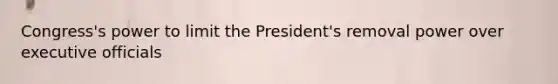 Congress's power to limit the President's removal power over executive officials