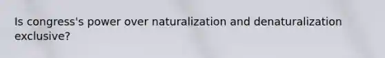 Is congress's power over naturalization and denaturalization exclusive?