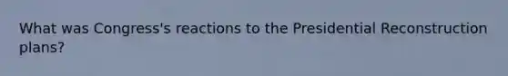 What was Congress's reactions to the Presidential Reconstruction plans?