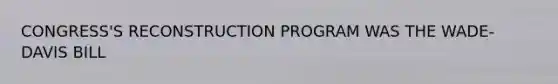 CONGRESS'S RECONSTRUCTION PROGRAM WAS THE WADE-DAVIS BILL