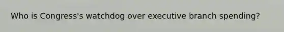 Who is Congress's watchdog over executive branch spending?