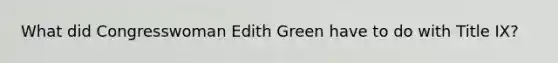 What did Congresswoman Edith Green have to do with Title IX?