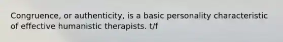 Congruence, or authenticity, is a basic personality characteristic of effective humanistic therapists. t/f
