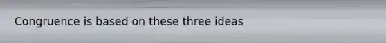 Congruence is based on these three ideas