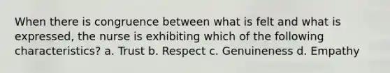 When there is congruence between what is felt and what is expressed, the nurse is exhibiting which of the following characteristics? a. Trust b. Respect c. Genuineness d. Empathy