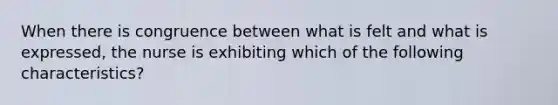 When there is congruence between what is felt and what is expressed, the nurse is exhibiting which of the following characteristics?