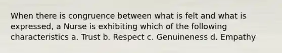 When there is congruence between what is felt and what is expressed, a Nurse is exhibiting which of the following characteristics a. Trust b. Respect c. Genuineness d. Empathy