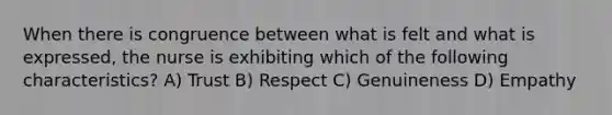 When there is congruence between what is felt and what is expressed, the nurse is exhibiting which of the following characteristics? A) Trust B) Respect C) Genuineness D) Empathy