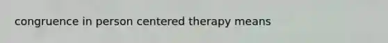 congruence in person centered therapy means