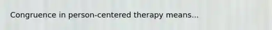 Congruence in person-centered therapy means...