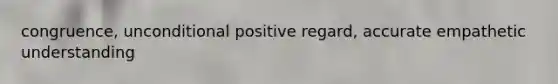 congruence, unconditional positive regard, accurate empathetic understanding