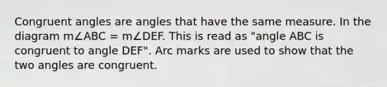 Congruent angles are angles that have the same measure. In the diagram m∠ABC = m∠DEF. This is read as "angle ABC is congruent to angle DEF". Arc marks are used to show that the two angles are congruent.