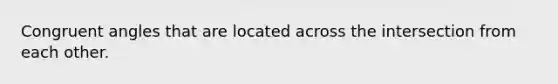 Congruent angles that are located across the intersection from each other.