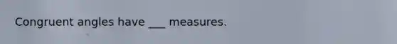 Congruent angles have ___ measures.