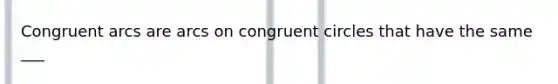 Congruent arcs are arcs on congruent circles that have the same ___