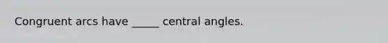 Congruent arcs have _____ central angles.