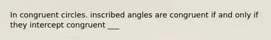 In congruent circles. inscribed angles are congruent if and only if the<a href='https://www.questionai.com/knowledge/kJdQktFvDS-y-intercept' class='anchor-knowledge'>y intercept</a> congruent ___