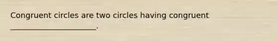 Congruent circles are two circles having congruent ______________________.