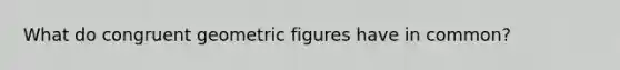 What do congruent geometric figures have in common?