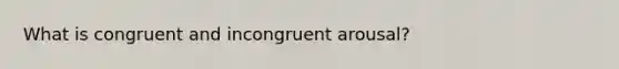 What is congruent and incongruent arousal?