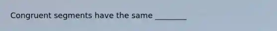 Congruent segments have the same ________