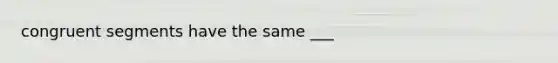 congruent segments have the same ___
