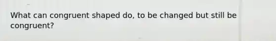 What can congruent shaped do, to be changed but still be congruent?