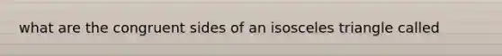 what are the congruent sides of an <a href='https://www.questionai.com/knowledge/k6D5AclxbL-isosceles-triangle' class='anchor-knowledge'>isosceles triangle</a> called