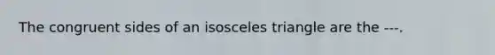 The congruent sides of an isosceles triangle are the ---.