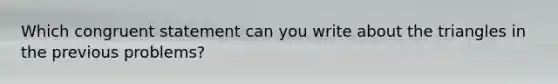 Which congruent statement can you write about the triangles in the previous problems?