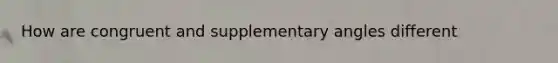 How are congruent and supplementary angles different