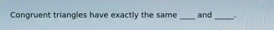 Congruent triangles have exactly the same ____ and _____.