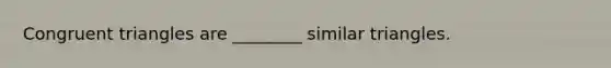 Congruent triangles are ________ similar triangles.