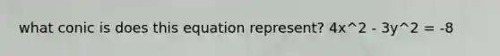 what conic is does this equation represent? 4x^2 - 3y^2 = -8