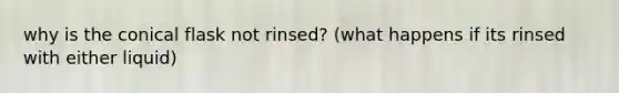 why is the conical flask not rinsed? (what happens if its rinsed with either liquid)