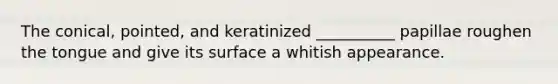 The conical, pointed, and keratinized __________ papillae roughen the tongue and give its surface a whitish appearance.