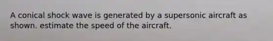 A conical shock wave is generated by a supersonic aircraft as shown. estimate the speed of the aircraft.