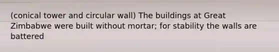(conical tower and circular wall) The buildings at Great Zimbabwe were built without mortar; for stability the walls are battered