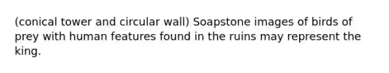 (conical tower and circular wall) Soapstone images of birds of prey with human features found in the ruins may represent the king.