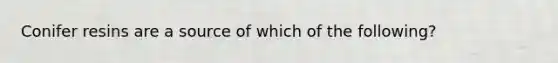 Conifer resins are a source of which of the following?