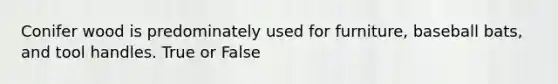 Conifer wood is predominately used for furniture, baseball bats, and tool handles. True or False