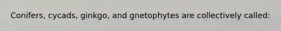 Conifers, cycads, ginkgo, and gnetophytes are collectively called: