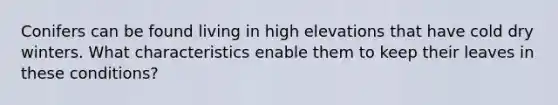Conifers can be found living in high elevations that have cold dry winters. What characteristics enable them to keep their leaves in these conditions?