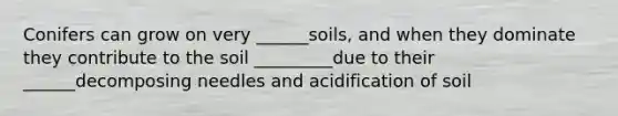 Conifers can grow on very ______soils, and when they dominate they contribute to the soil _________due to their ______decomposing needles and acidification of soil