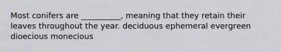 Most conifers are __________, meaning that they retain their leaves throughout the year. deciduous ephemeral evergreen dioecious monecious