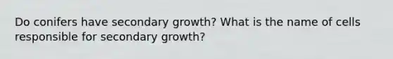 Do conifers have secondary growth? What is the name of cells responsible for secondary growth?