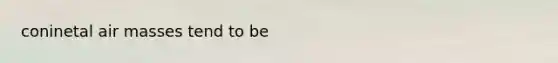 coninetal <a href='https://www.questionai.com/knowledge/kxxue2ni5z-air-masses' class='anchor-knowledge'>air masses</a> tend to be