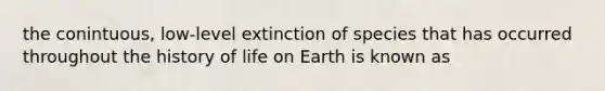 the conintuous, low-level extinction of species that has occurred throughout the history of life on Earth is known as