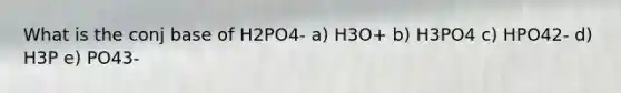 What is the conj base of H2PO4- a) H3O+ b) H3PO4 c) HPO42- d) H3P e) PO43-